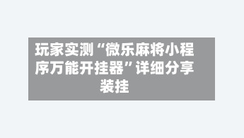 玩家实测“微乐麻将小程序万能开挂器”详细分享装挂