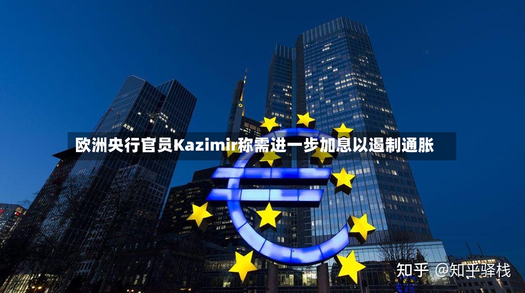欧洲央行官员Kazimir称需进一步加息以遏制通胀-第2张图片