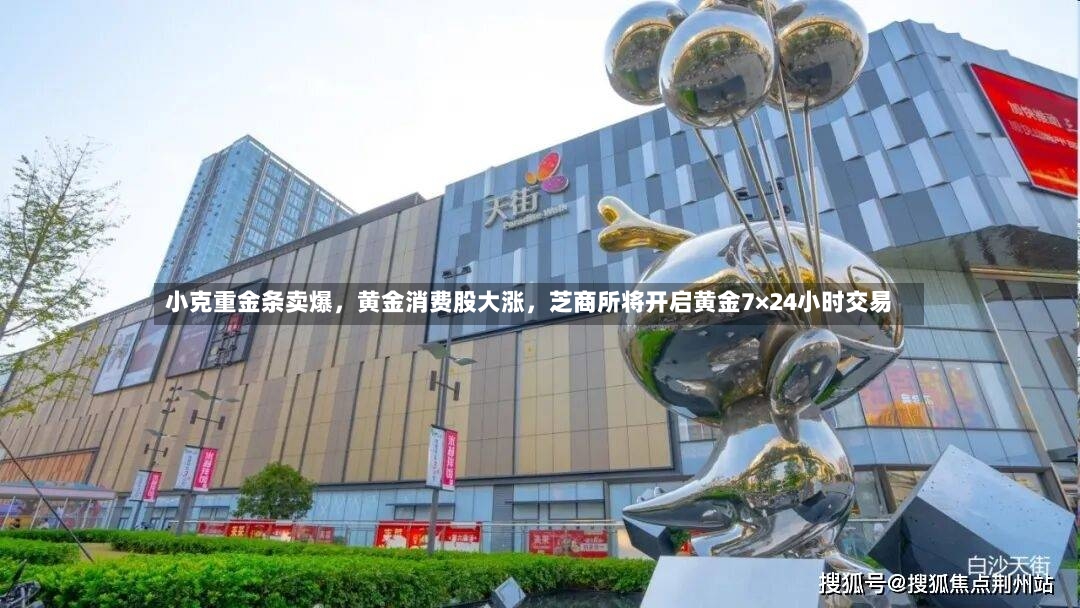 小克重金条卖爆，黄金消费股大涨，芝商所将开启黄金7×24小时交易