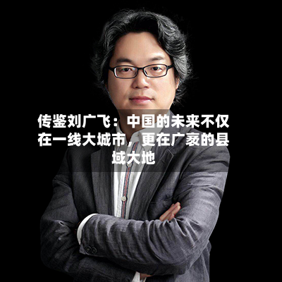 传鉴刘广飞：中国的未来不仅在一线大城市，更在广袤的县域大地