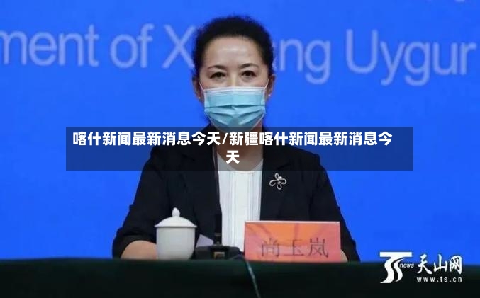 喀什新闻最新消息今天/新疆喀什新闻最新消息今天