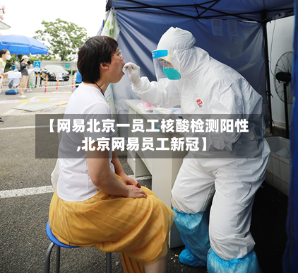 【网易北京一员工核酸检测阳性,北京网易员工新冠】