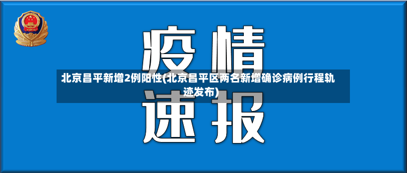 北京昌平新增2例阳性(北京昌平区两名新增确诊病例行程轨迹发布)