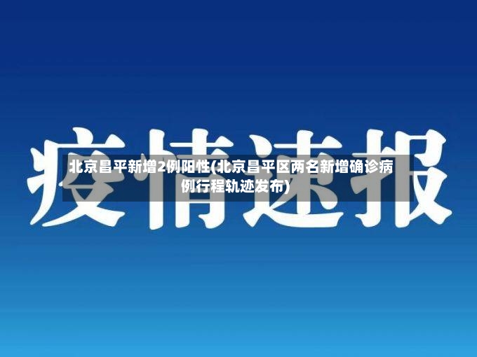 北京昌平新增2例阳性(北京昌平区两名新增确诊病例行程轨迹发布)-第3张图片