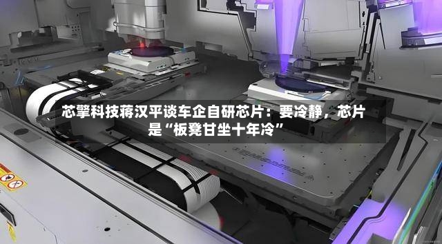 芯擎科技蒋汉平谈车企自研芯片：要冷静，芯片是“板凳甘坐十年冷”