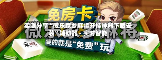 实测分享“微乐家乡麻将开挂神器下载安装”辅助器 - 实时智能