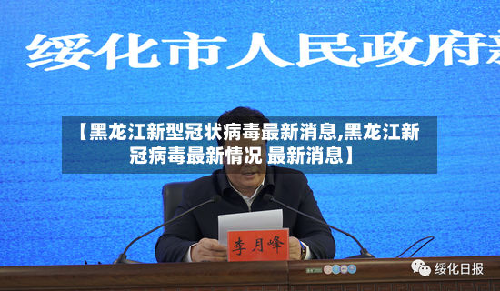 【黑龙江新型冠状病毒最新消息,黑龙江新冠病毒最新情况 最新消息】