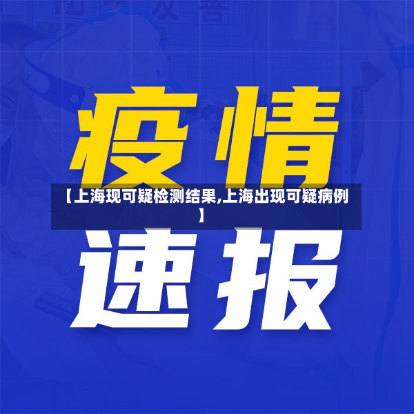 【上海现可疑检测结果,上海出现可疑病例】