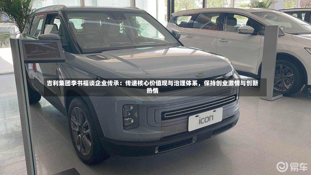 吉利集团李书福谈企业传承：传递核心价值观与治理体系，保持创业激情与创新热情-第2张图片