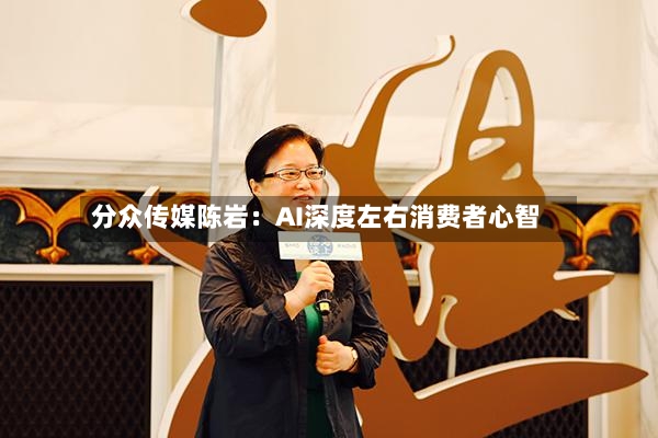 分众传媒陈岩：AI深度左右消费者心智