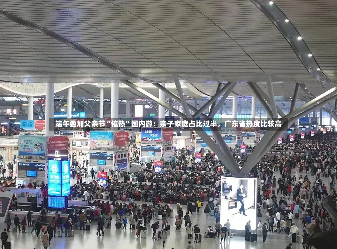 端午叠加父亲节“催热”国内游：亲子家庭占比过半，广东省热度比较高