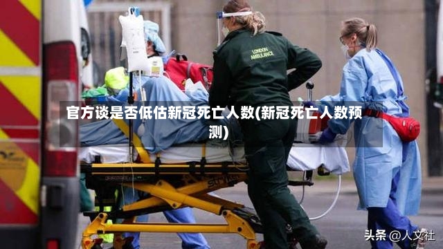 官方谈是否低估新冠死亡人数(新冠死亡人数预测)