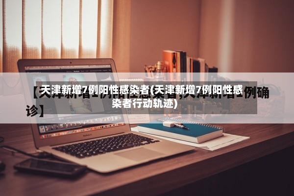 天津新增7例阳性感染者(天津新增7例阳性感染者行动轨迹)