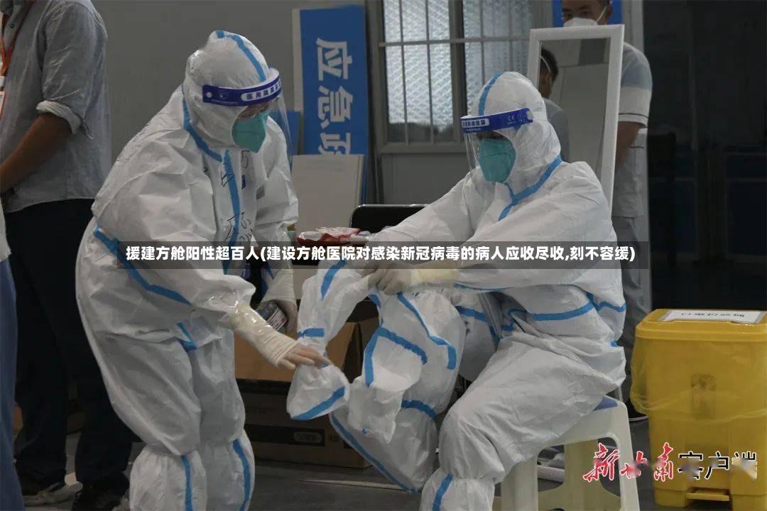 援建方舱阳性超百人(建设方舱医院对感染新冠病毒的病人应收尽收,刻不容缓)