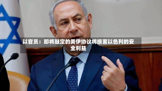 以官员：即将敲定的美伊协议将损害以色列的安全利益