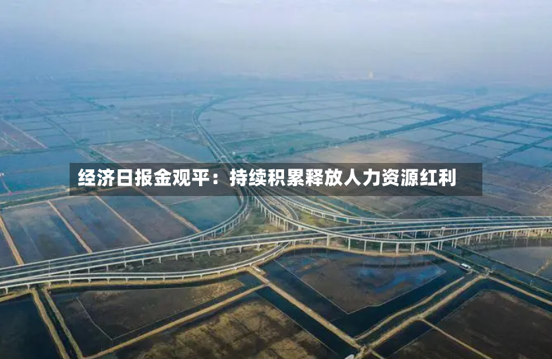 经济日报金观平：持续积累释放人力资源红利