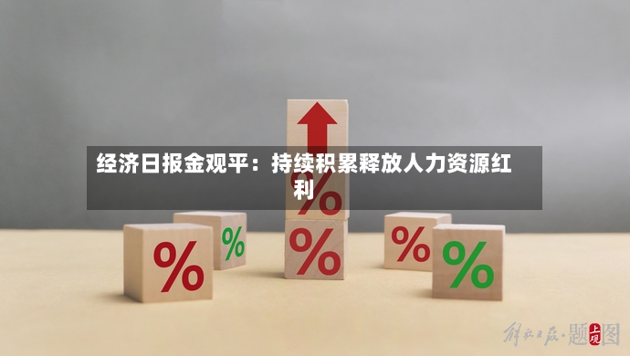 经济日报金观平:持续积累释放人力资源红利-第2张图片