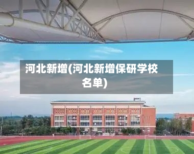 河北新增(河北新增保研学校名单)-第3张图片
