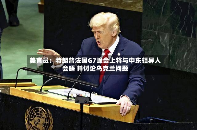 美官员:特朗普法国G7峰会上将与中东领导人会晤 并讨论乌克兰问题-第2张图片