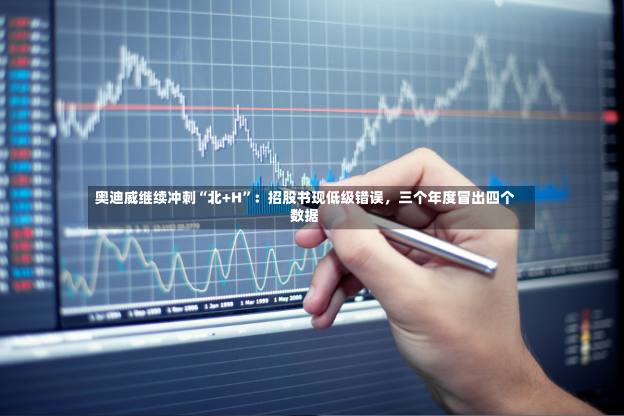 奥迪威继续冲刺“北+H”：招股书现低级错误，三个年度冒出四个数据