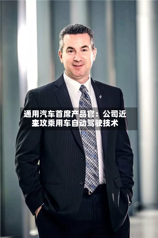 通用汽车首席产品官：公司近来主攻乘用车自动驾驶技术-第2张图片