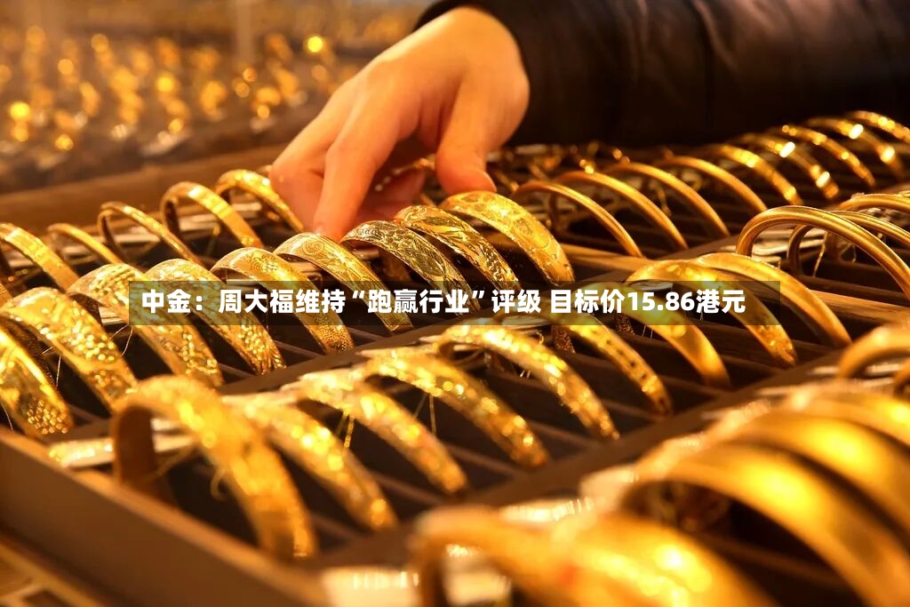 中金：周大福维持“跑赢行业”评级 目标价15.86港元-第2张图片