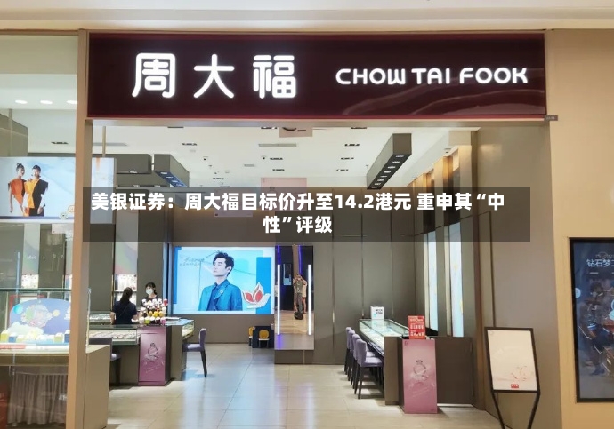 美银证券：周大福目标价升至14.2港元 重申其“中性”评级-第3张图片