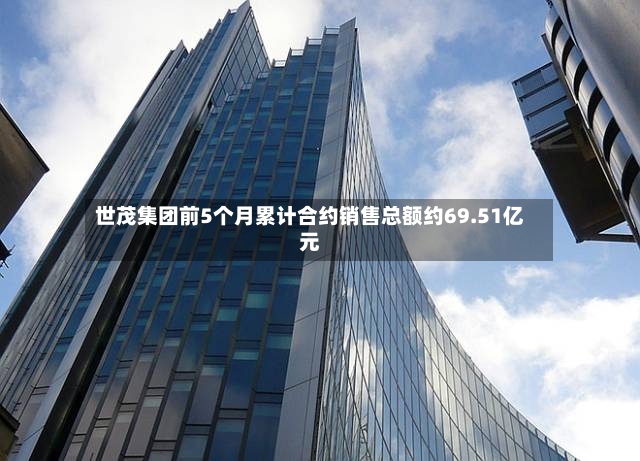 世茂集团前5个月累计合约销售总额约69.51亿元-第2张图片