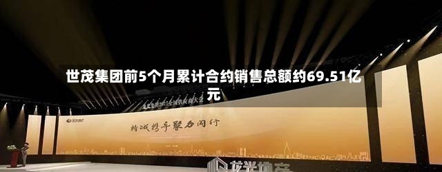 世茂集团前5个月累计合约销售总额约69.51亿元