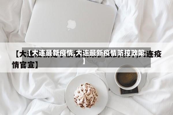 【大连最新疫情,大连最新疫情防控政策】