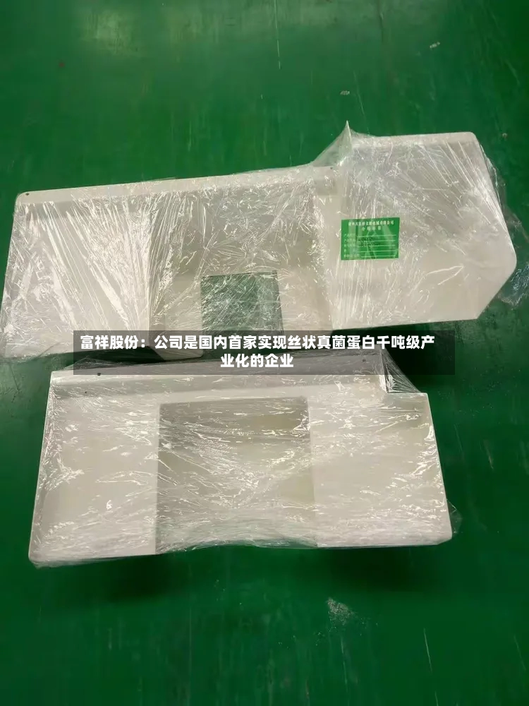 富祥股份:公司是国内首家实现丝状真菌蛋白千吨级产业化的企业-第3张图片