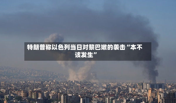 特朗普称以色列当日对黎巴嫩的袭击“本不该发生”