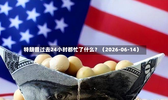 特朗普过去24小时都忙了什么?(2026-06-14)-第2张图片