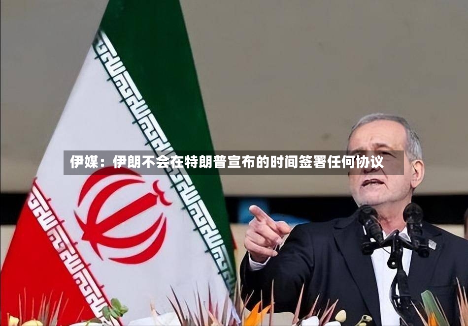 伊媒:伊朗不会在特朗普宣布的时间签署任何协议-第2张图片