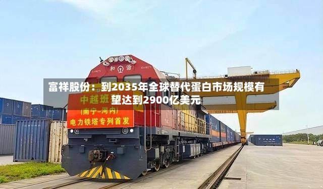 富祥股份：到2035年全球替代蛋白市场规模有望达到2900亿美元
