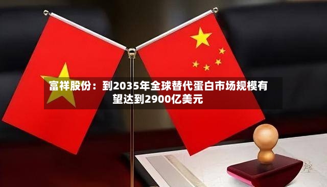 富祥股份:到2035年全球替代蛋白市场规模有望达到2900亿美元-第2张图片