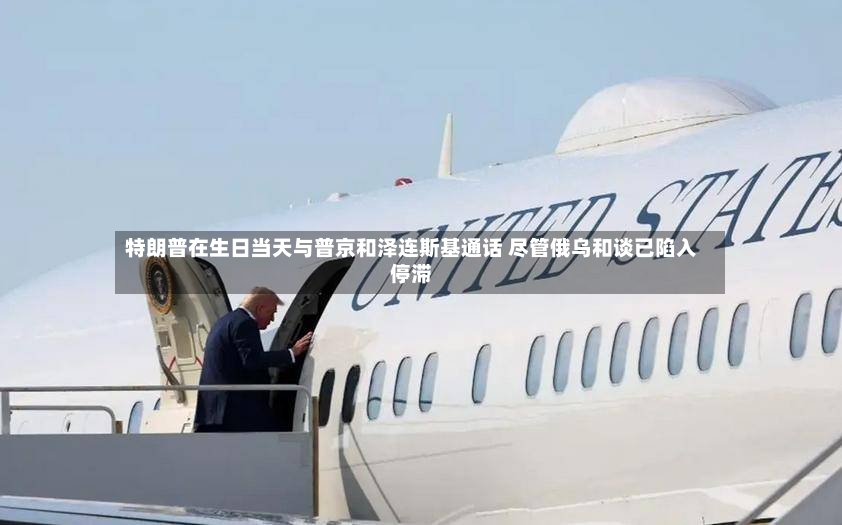 特朗普在生日当天与普京和泽连斯基通话 尽管俄乌和谈已陷入停滞