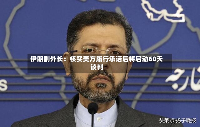伊朗副外长:核实美方履行承诺后将启动60天谈判-第2张图片