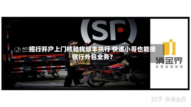 招行开户上门核验找顺丰执行 快递小哥也能接银行外包业务?-第2张图片