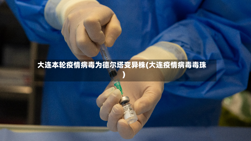 大连本轮疫情病毒为德尔塔变异株(大连疫情病毒毒珠)-第2张图片