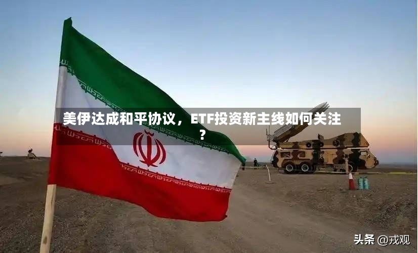 美伊达成和平协议，ETF投资新主线如何关注？-第3张图片