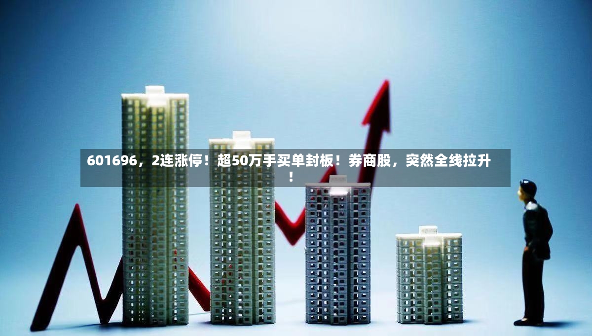 601696，2连涨停！超50万手买单封板！券商股，突然全线拉升！