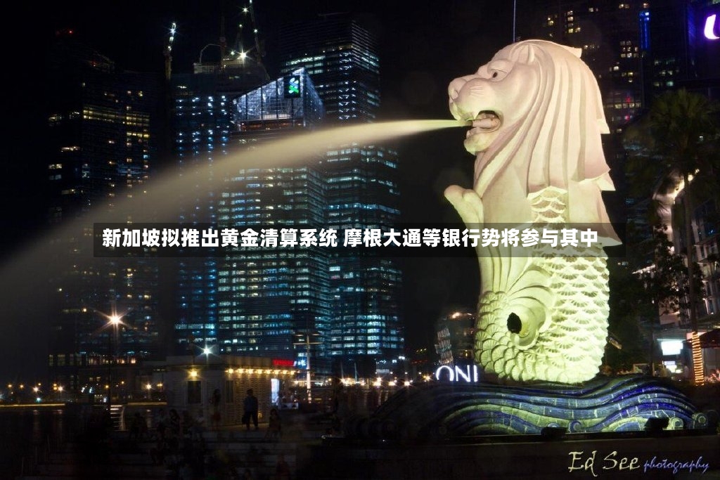 新加坡拟推出黄金清算系统 摩根大通等银行势将参与其中