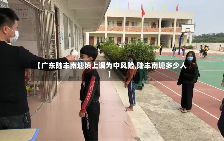 【广东陆丰南塘镇上调为中风险,陆丰南塘多少人】-第2张图片