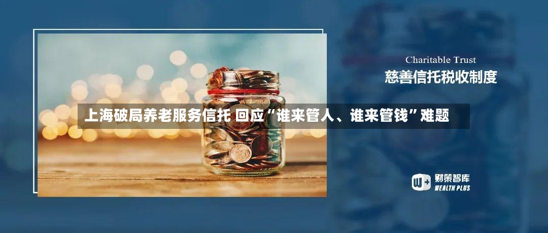 上海破局养老服务信托 回应“谁来管人、谁来管钱”难题-第2张图片
