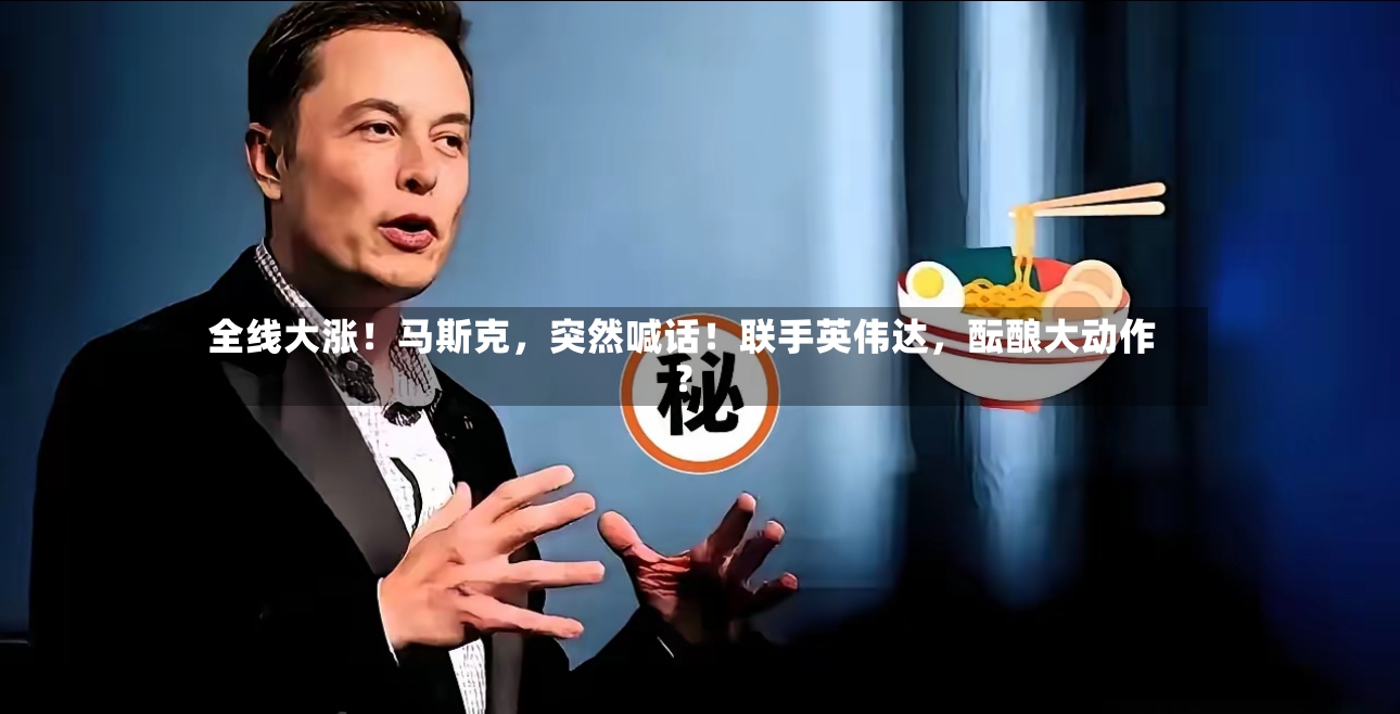 全线大涨！马斯克，突然喊话！联手英伟达	，酝酿大动作？-第2张图片