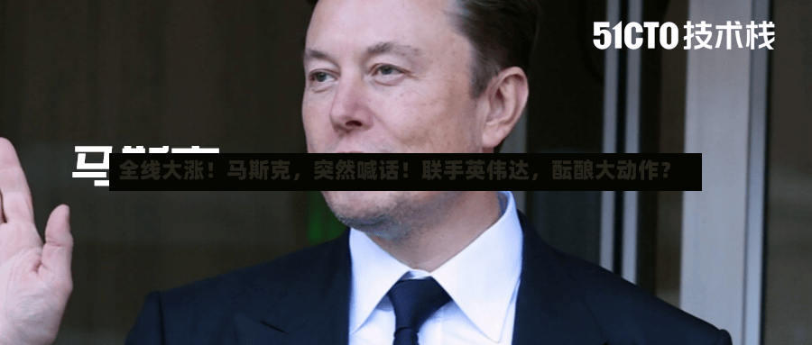 全线大涨！马斯克，突然喊话！联手英伟达，酝酿大动作？