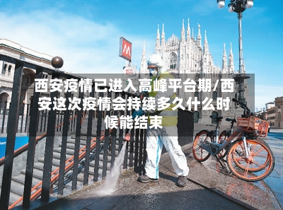 西安疫情已进入高峰平台期/西安这次疫情会持续多久什么时候能结束