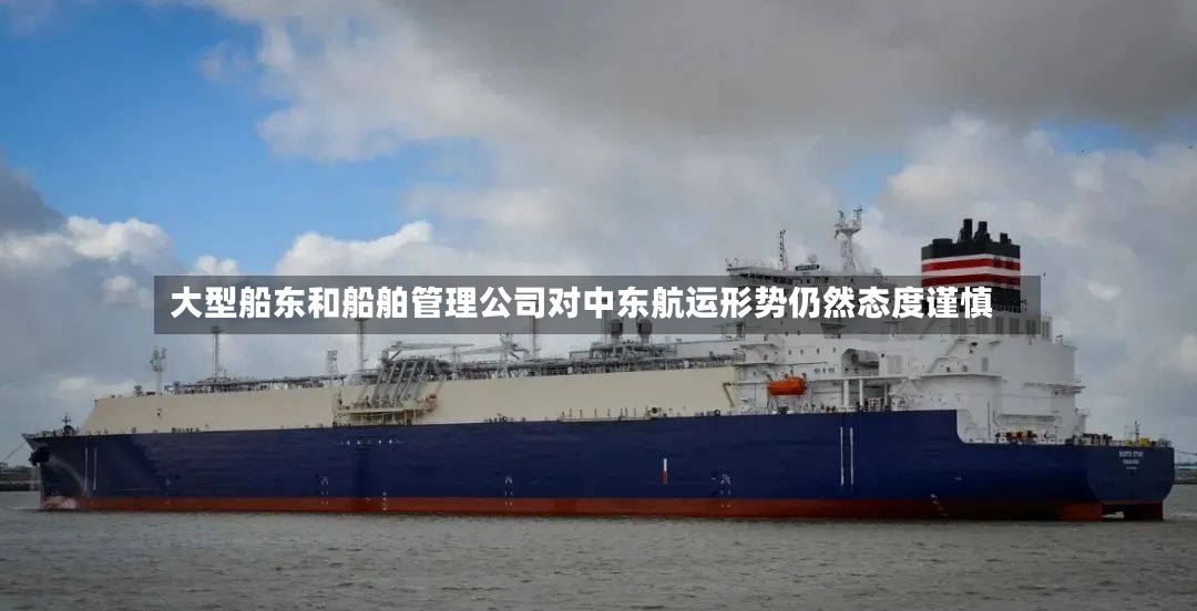 大型船东和船舶管理公司对中东航运形势仍然态度谨慎