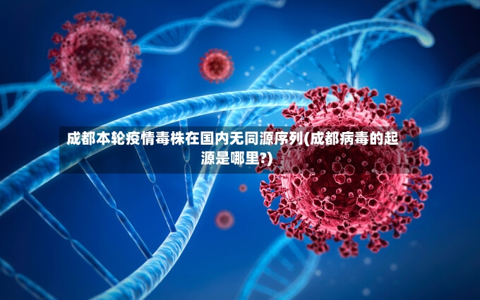 成都本轮疫情毒株在国内无同源序列(成都病毒的起源是哪里?)-第3张图片